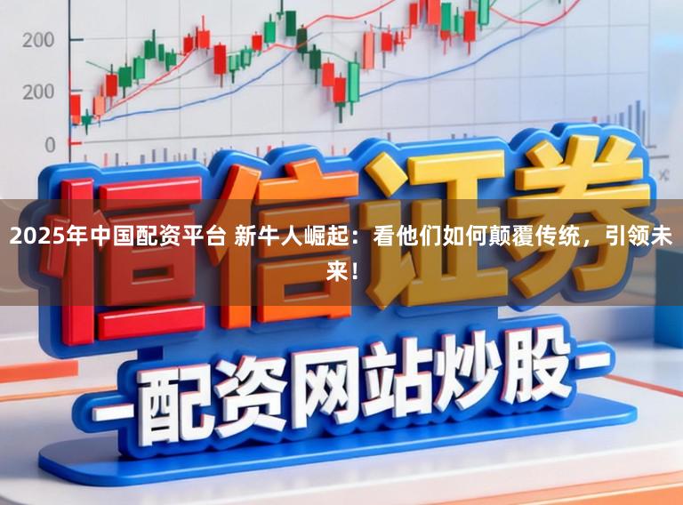2025年中国配资平台 新牛人崛起：看他们如何颠覆传统，引领未来！