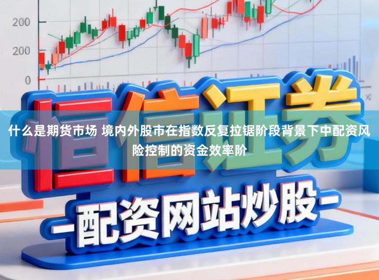 什么是期货市场 境内外股市在指数反复拉锯阶段背景下中配资风险控制的资金效率阶