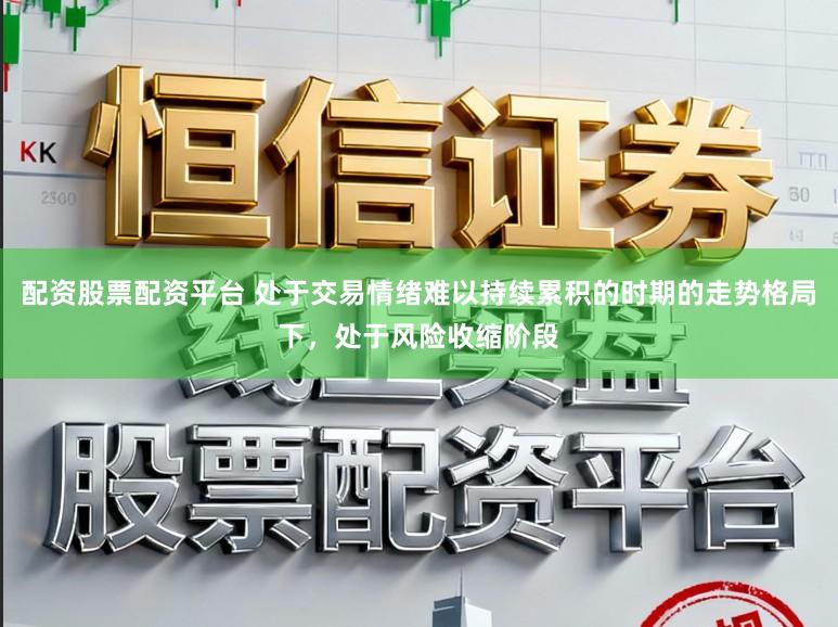 配资股票配资平台 处于交易情绪难以持续累积的时期的走势格局下，处于风险收缩阶段