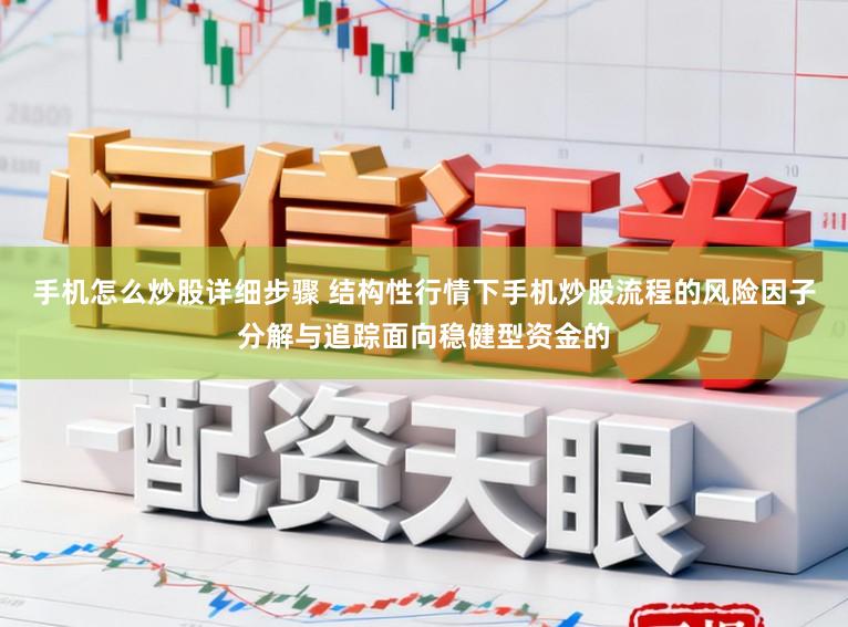手机怎么炒股详细步骤 结构性行情下手机炒股流程的风险因子分解与追踪面向稳健型资金的
