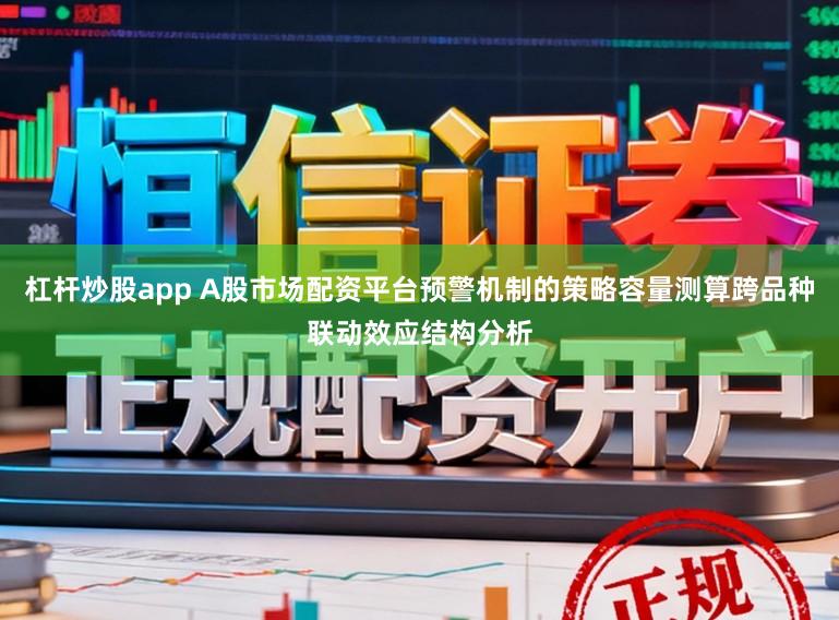 杠杆炒股app A股市场配资平台预警机制的策略容量测算跨品种联动效应结构分析