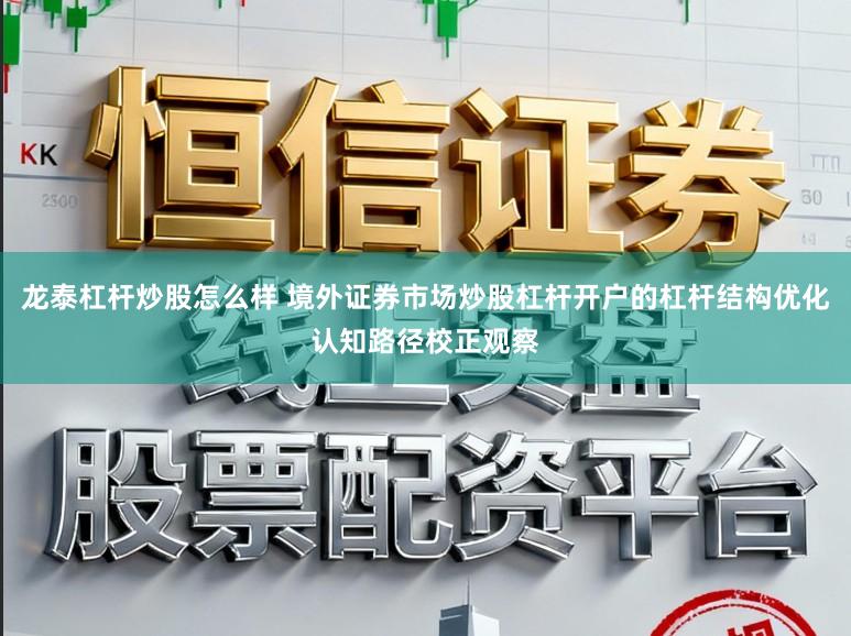 龙泰杠杆炒股怎么样 境外证券市场炒股杠杆开户的杠杆结构优化认知路径校正观察