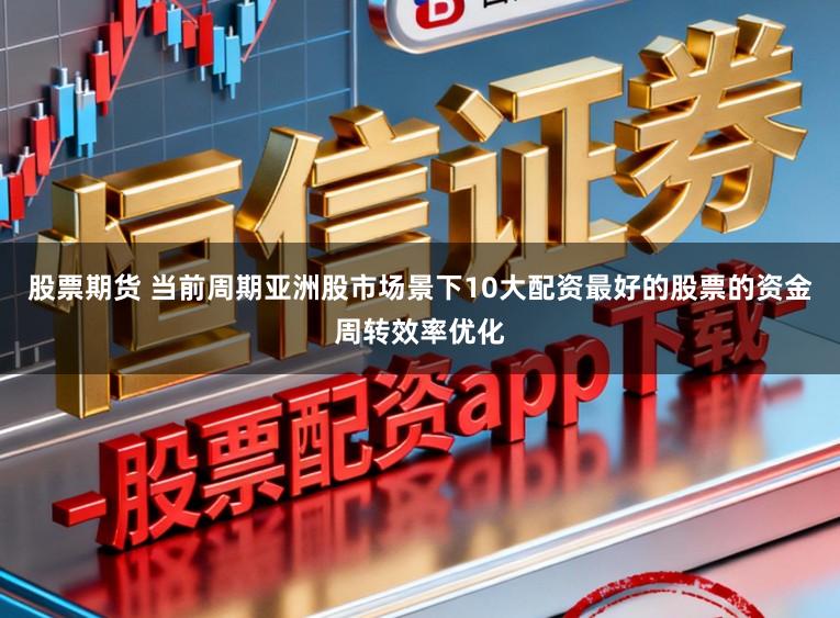 股票期货 当前周期亚洲股市场景下10大配资最好的股票的资金周转效率优化