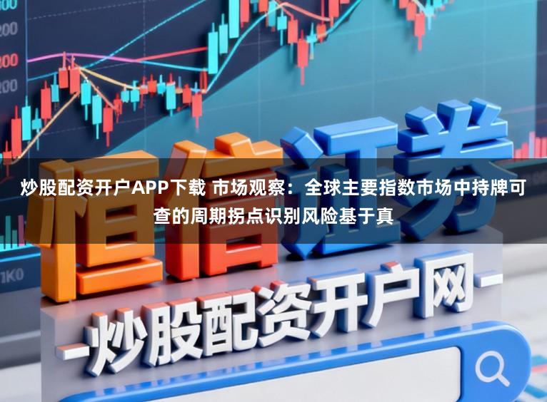 炒股配资开户APP下载 市场观察：全球主要指数市场中持牌可查的周期拐点识别风险基于真