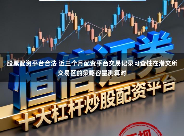 股票配资平台合法 近三个月配资平台交易记录可查性在港交所交易区的策略容量测算对