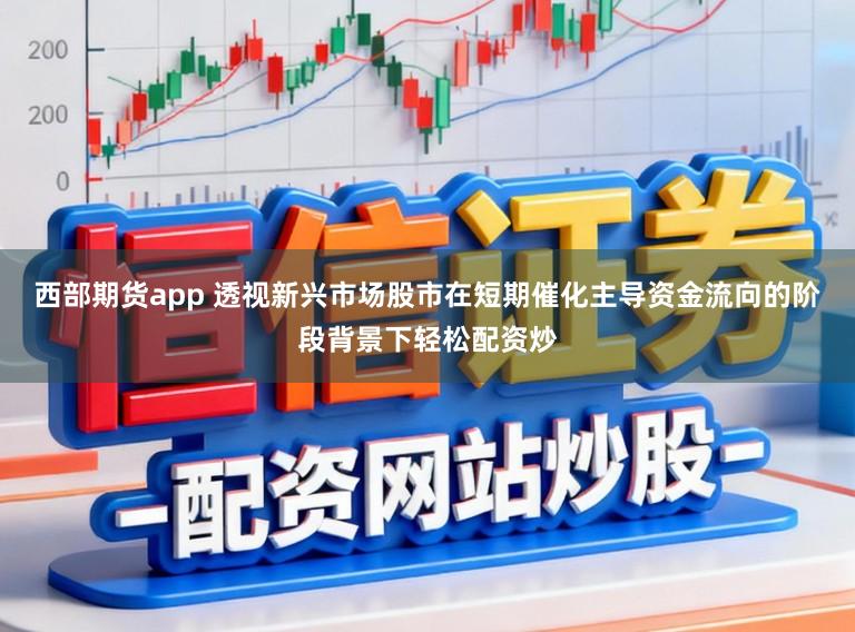 西部期货app 透视新兴市场股市在短期催化主导资金流向的阶段背景下轻松配资炒