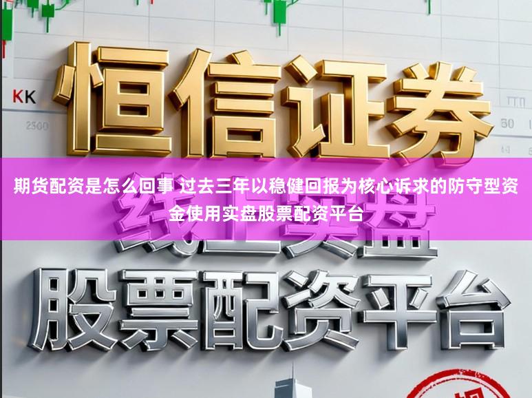 期货配资是怎么回事 过去三年以稳健回报为核心诉求的防守型资金使用实盘股票配资平台