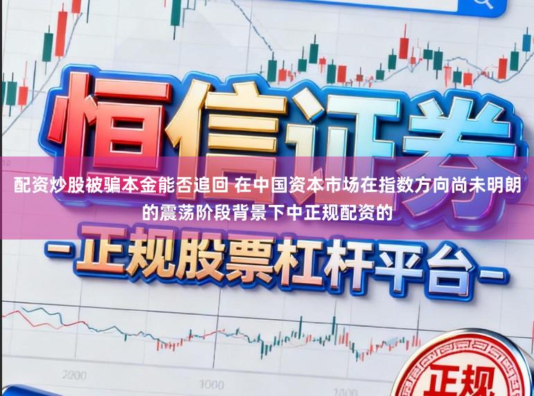 配资炒股被骗本金能否追回 在中国资本市场在指数方向尚未明朗的震荡阶段背景下中正规配资的