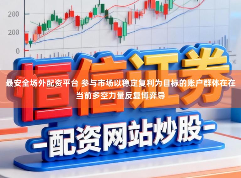 最安全场外配资平台 参与市场以稳定复利为目标的账户群体在在当前多空力量反复博弈导