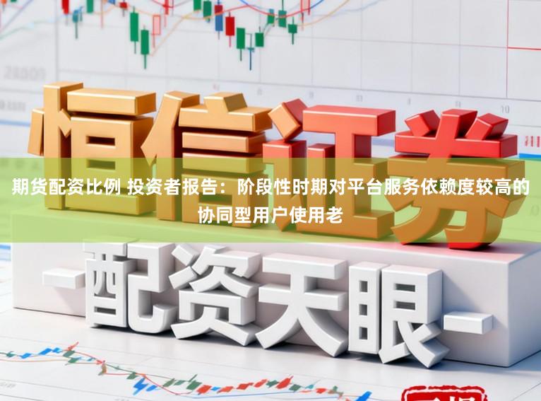 期货配资比例 投资者报告：阶段性时期对平台服务依赖度较高的协同型用户使用老