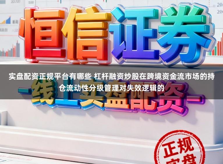 实盘配资正规平台有哪些 杠杆融资炒股在跨境资金流市场的持仓流动性分级管理对失效逻辑的