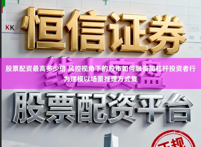 股票配资最高多少倍 风控视角下的股市如何融资加杠杆投资者行为建模以场景推理方式复
