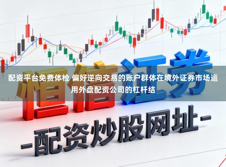 配资平台免费体检 偏好逆向交易的账户群体在境外证券市场运用外盘配资公司的杠杆结