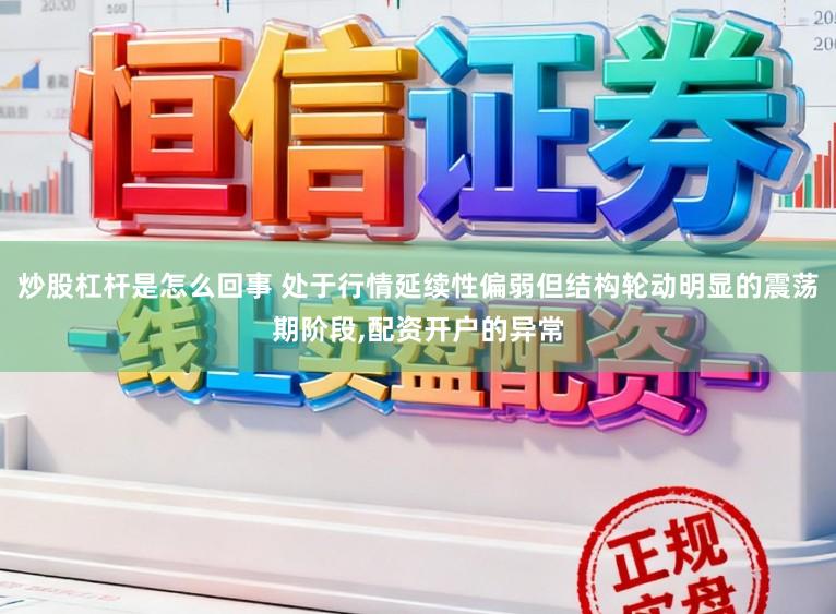 炒股杠杆是怎么回事 处于行情延续性偏弱但结构轮动明显的震荡期阶段，配资开户的异常