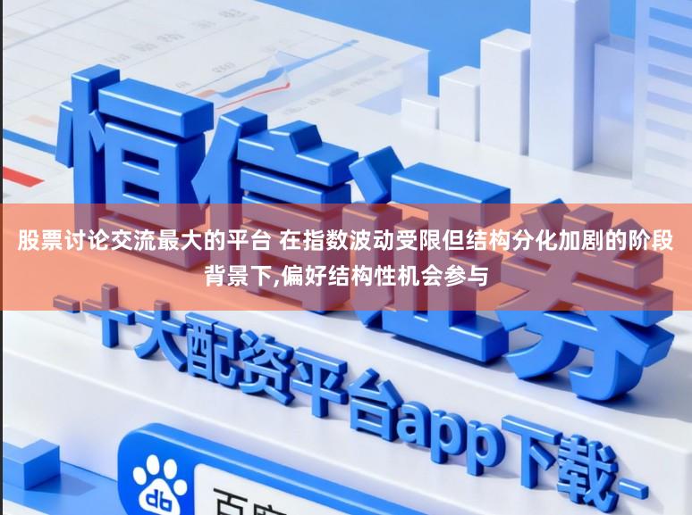 股票讨论交流最大的平台 在指数波动受限但结构分化加剧的阶段背景下，偏好结构性机会参与