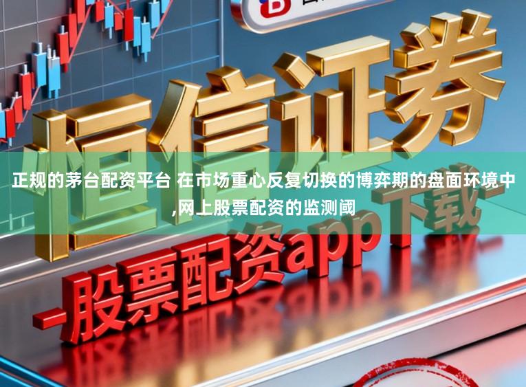 正规的茅台配资平台 在市场重心反复切换的博弈期的盘面环境中，网上股票配资的监测阈