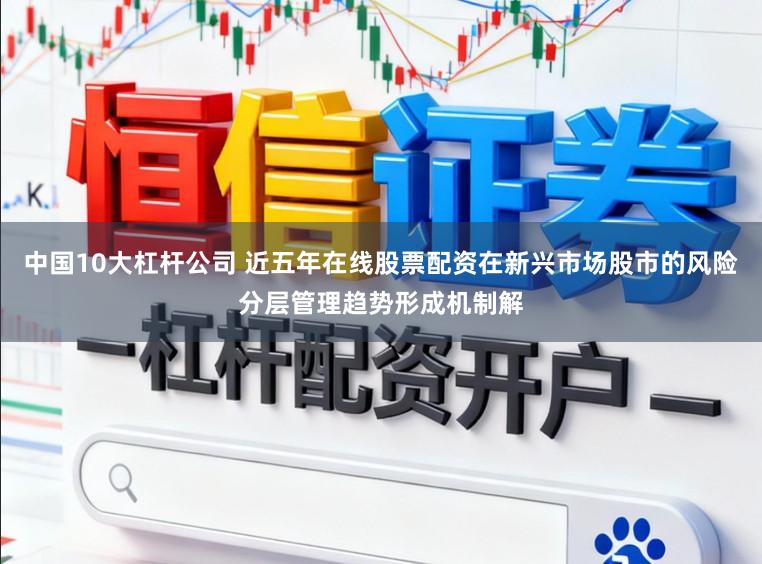 中国10大杠杆公司 近五年在线股票配资在新兴市场股市的风险分层管理趋势形成机制解