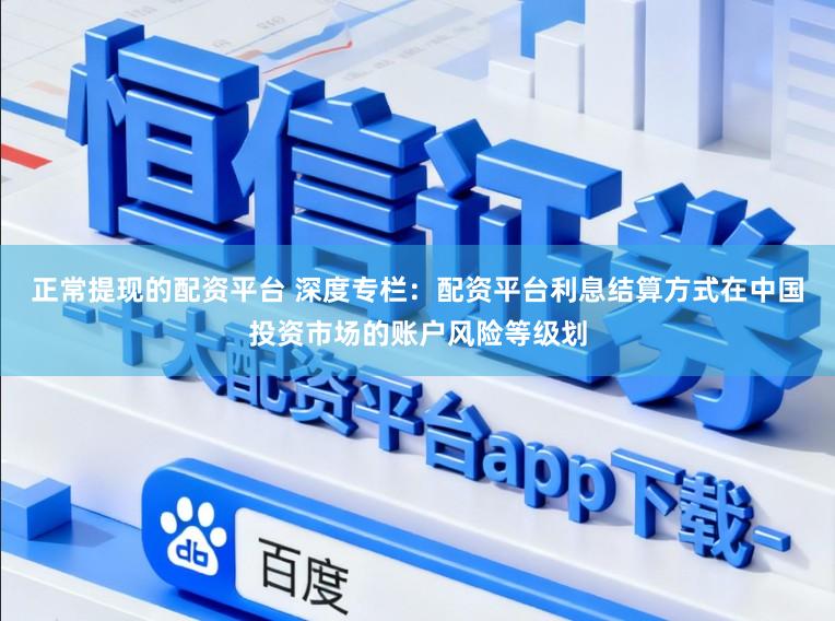 正常提现的配资平台 深度专栏：配资平台利息结算方式在中国投资市场的账户风险等级划
