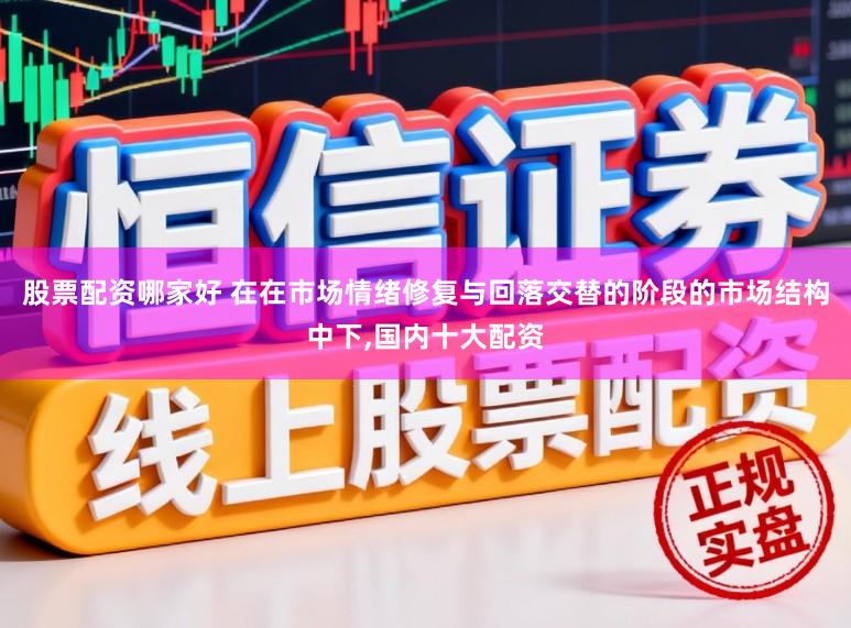 股票配资哪家好 在在市场情绪修复与回落交替的阶段的市场结构中下，国内十大配资