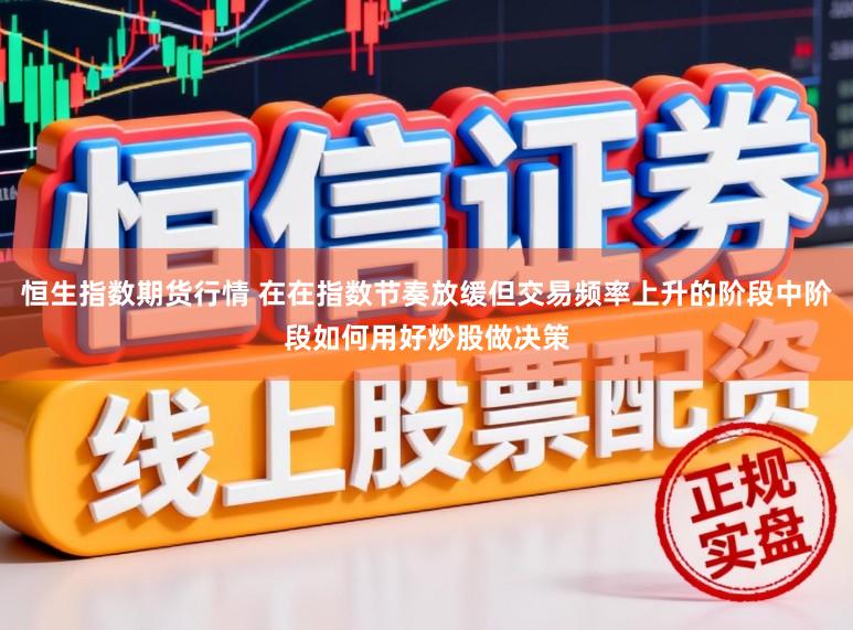 恒生指数期货行情 在在指数节奏放缓但交易频率上升的阶段中阶段如何用好炒股做决策