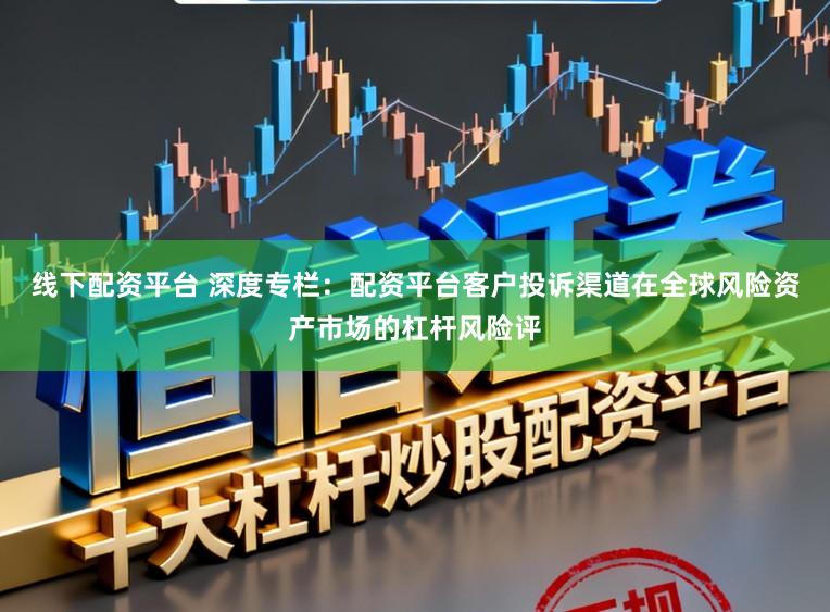 线下配资平台 深度专栏：配资平台客户投诉渠道在全球风险资产市场的杠杆风险评