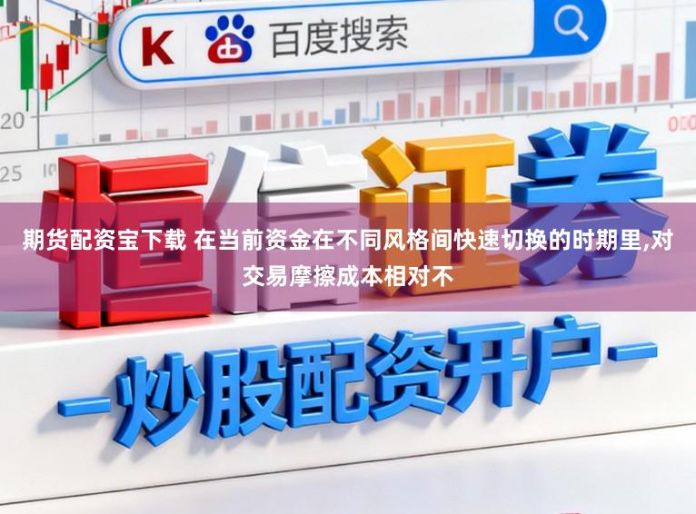 期货配资宝下载 在当前资金在不同风格间快速切换的时期里，对交易摩擦成本相对不