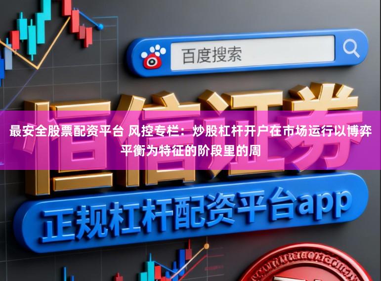 最安全股票配资平台 风控专栏：炒股杠杆开户在市场运行以博弈平衡为特征的阶段里的周