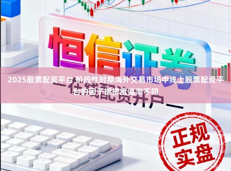 2025股票配资平台 阶段性时期海外交易市场中线上股票配资平台的因子拥挤度监测不同