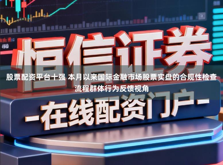 股票配资平台十强 本月以来国际金融市场股票实盘的合规性检查流程群体行为反馈视角