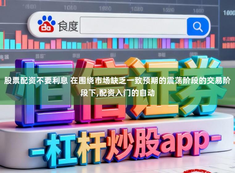 股票配资不要利息 在围绕市场缺乏一致预期的震荡阶段的交易阶段下，配资入门的自动