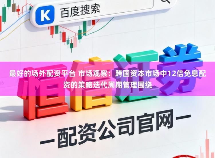 最好的场外配资平台 市场观察：跨国资本市场中12倍免息配资的策略迭代周期管理围绕