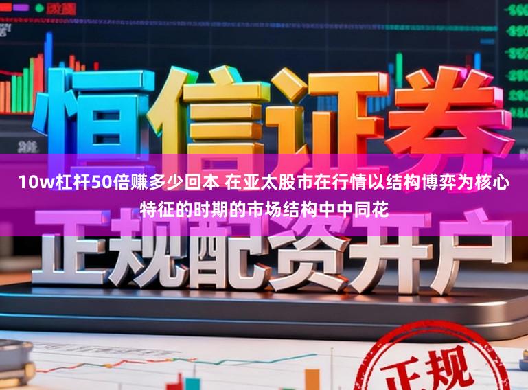 10w杠杆50倍赚多少回本 在亚太股市在行情以结构博弈为核心特征的时期的市场结构中中同花