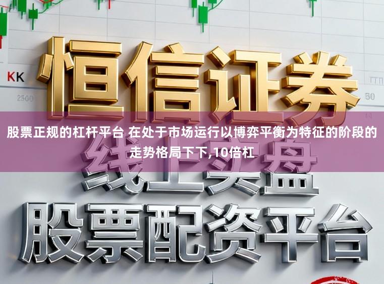 股票正规的杠杆平台 在处于市场运行以博弈平衡为特征的阶段的走势格局下下,10倍杠
