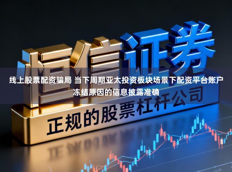 线上股票配资骗局 当下周期亚太投资板块场景下配资平台账户冻结原因的信息披露准确