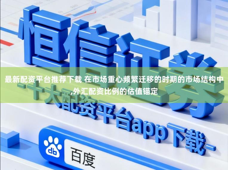 最新配资平台推荐下载 在市场重心频繁迁移的时期的市场结构中，外汇配资比例的估值锚定