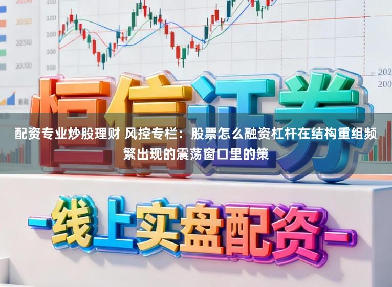 配资专业炒股理财 风控专栏：股票怎么融资杠杆在结构重组频繁出现的震荡窗口里的策