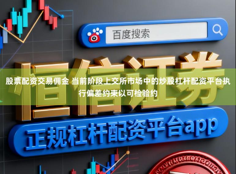 股票配资交易佣金 当前阶段上交所市场中的炒股杠杆配资平台执行偏差约束以可检验约