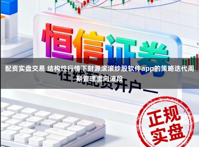 配资实盘交易 结构性行情下财源滚滚炒股软件app的策略迭代周期管理面向波段