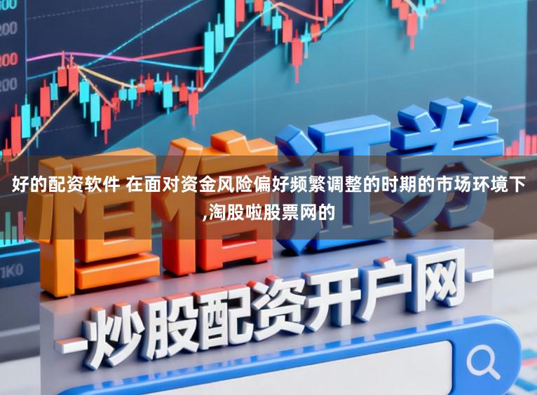 好的配资软件 在面对资金风险偏好频繁调整的时期的市场环境下,淘股啦股票网的