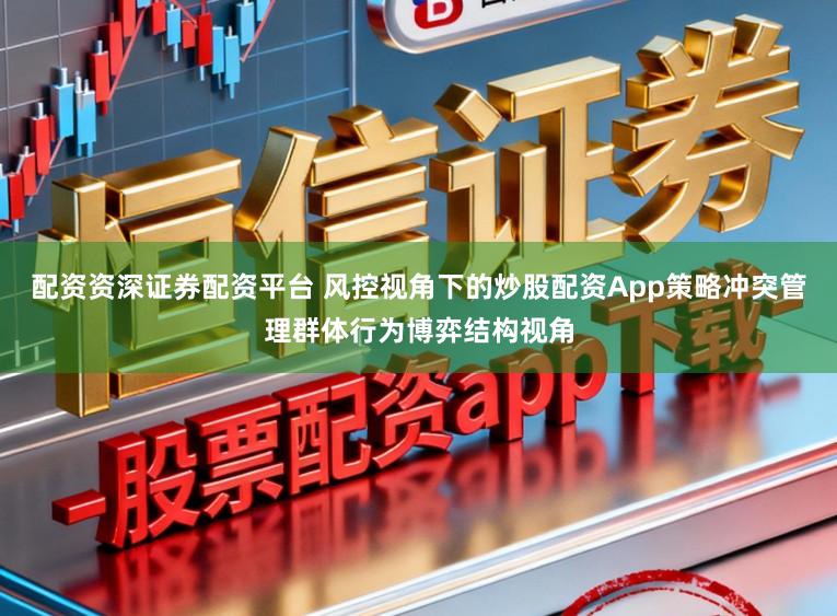 配资资深证券配资平台 风控视角下的炒股配资App策略冲突管理群体行为博弈结构视角