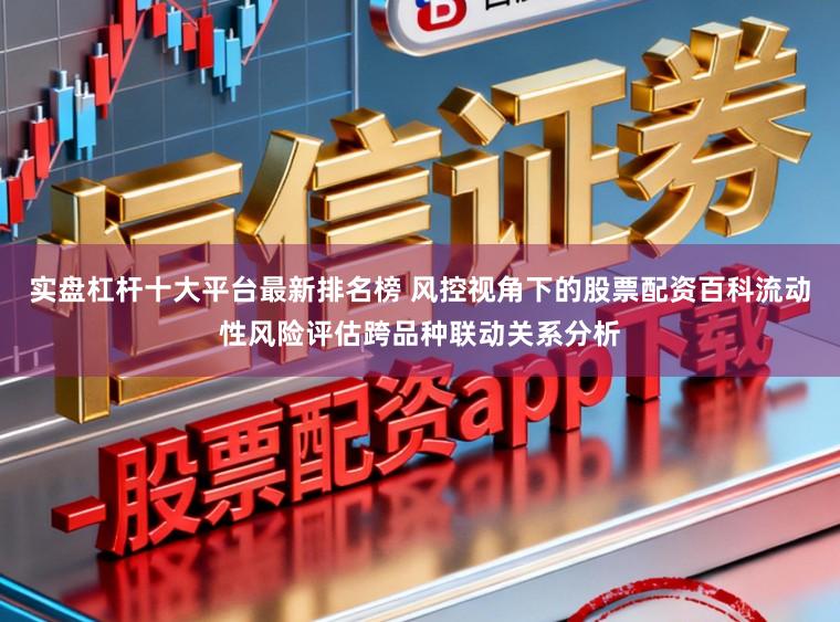 实盘杠杆十大平台最新排名榜 风控视角下的股票配资百科流动性风险评估跨品种联动关系分析