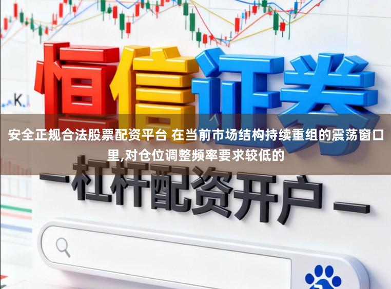 安全正规合法股票配资平台 在当前市场结构持续重组的震荡窗口里,对仓位调整频率要求较低的