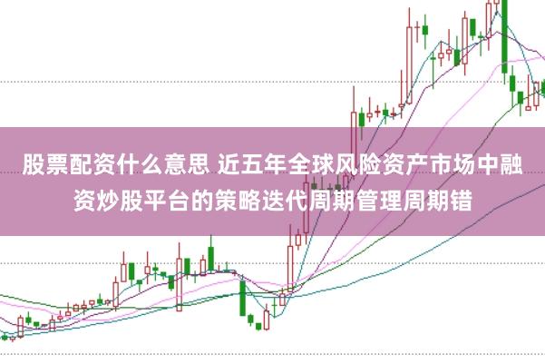 股票配资什么意思 近五年全球风险资产市场中融资炒股平台的策略迭代周期管理周期错