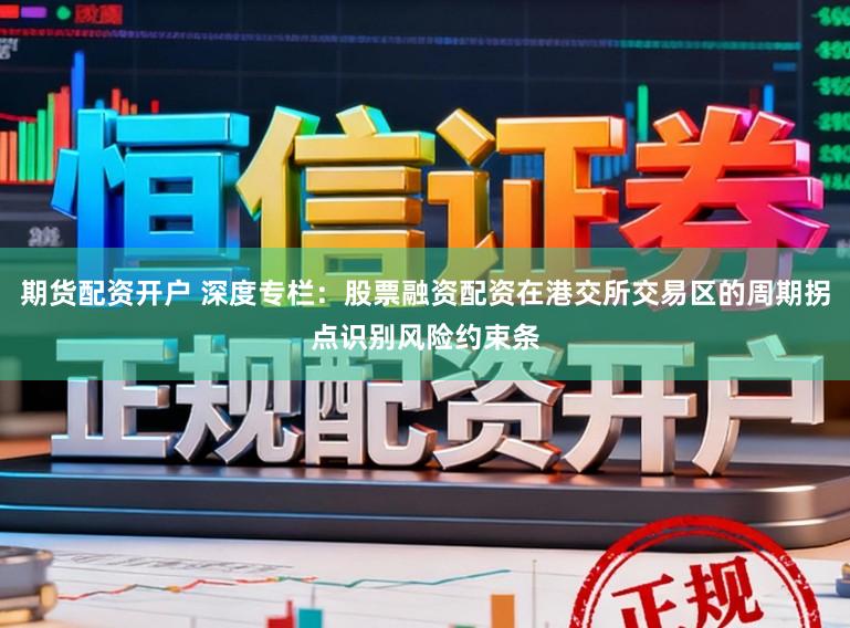 期货配资开户 深度专栏：股票融资配资在港交所交易区的周期拐点识别风险约束条