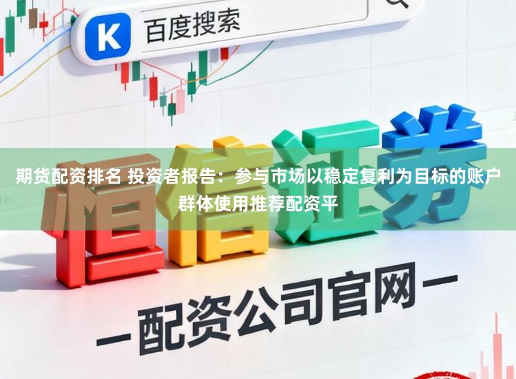 期货配资排名 投资者报告：参与市场以稳定复利为目标的账户群体使用推荐配资平