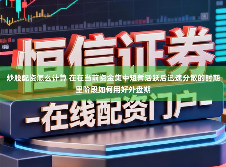 炒股配资怎么计算 在在当前资金集中短暂活跃后迅速分散的时期里阶段如何用好外盘期