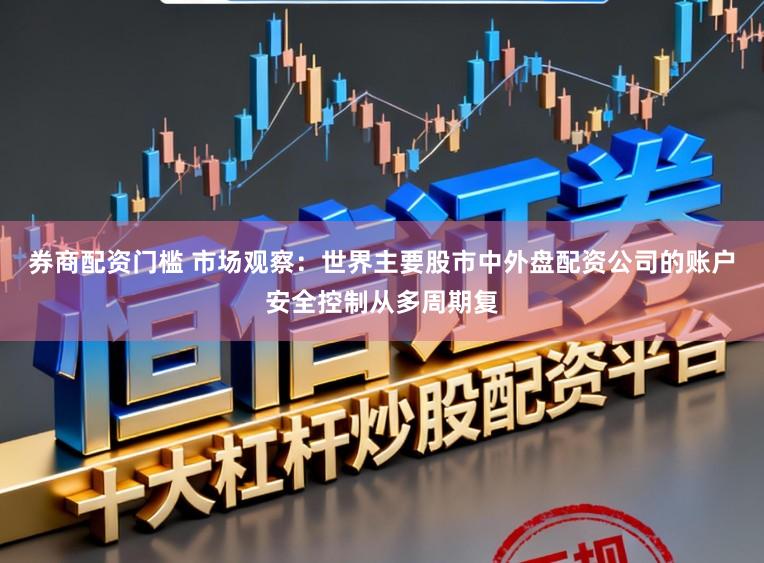 券商配资门槛 市场观察：世界主要股市中外盘配资公司的账户安全控制从多周期复
