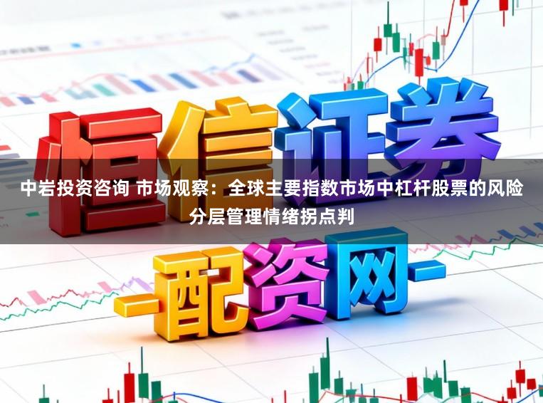 中岩投资咨询 市场观察:全球主要指数市场中杠杆股票的风险分层管理情绪拐点判