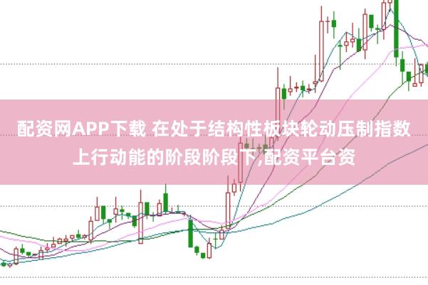 配资网APP下载 在处于结构性板块轮动压制指数上行动能的阶段阶段下,配资平台资