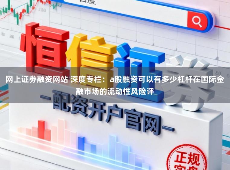 网上证劵融资网站 深度专栏：a股融资可以有多少杠杆在国际金融市场的流动性风险评